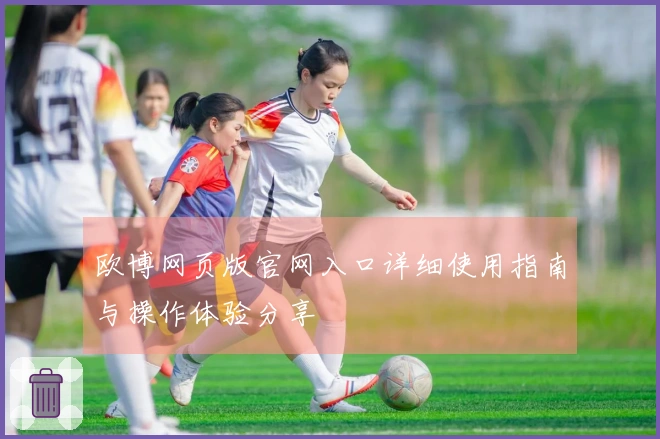 欧博网页版官网入口详细使用指南与操作体验分享