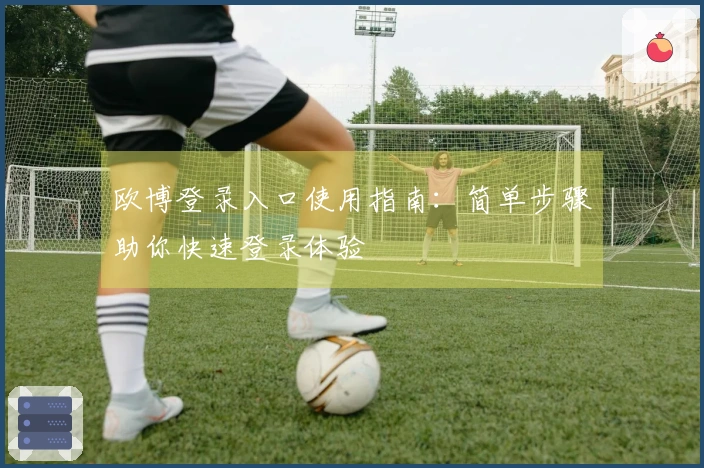 欧博登录入口使用指南：简单步骤助你快速登录体验