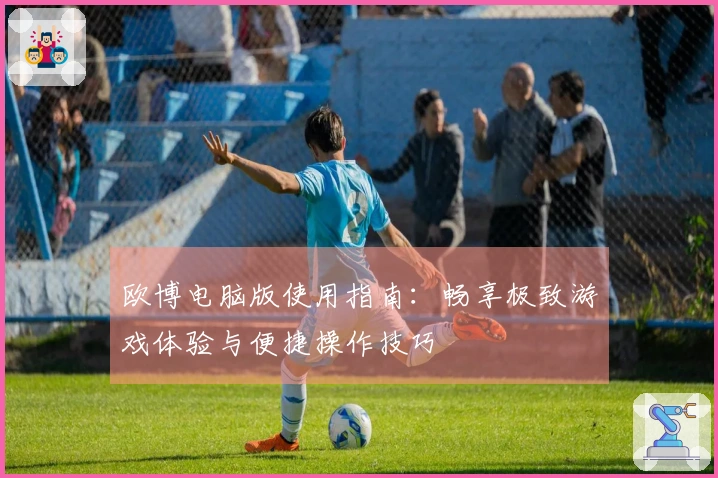 欧博电脑版使用指南：畅享极致游戏体验与便捷操作技巧