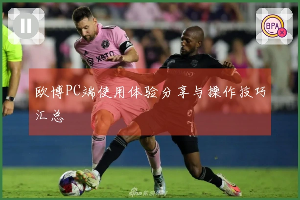 欧博PC端使用体验分享与操作技巧汇总