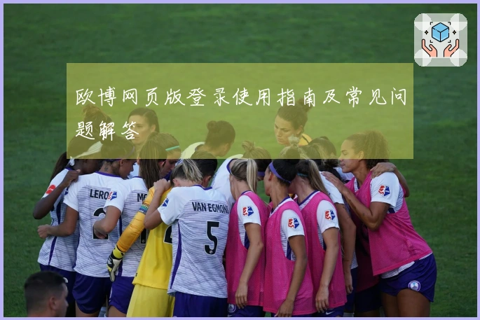 欧博网页版登录使用指南及常见问题解答