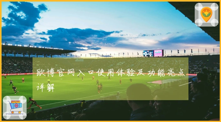 欧博官网入口使用体验及功能亮点详解