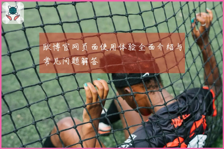 欧博官网页面使用体验全面介绍与常见问题解答