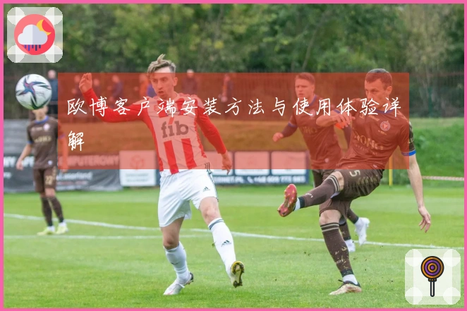 欧博客户端安装方法与使用体验详解
