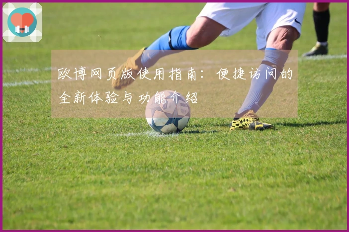 欧博网页版使用指南：便捷访问的全新体验与功能介绍