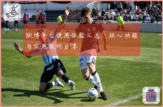 欧博平台使用体验汇总：核心功能与实用技巧分享