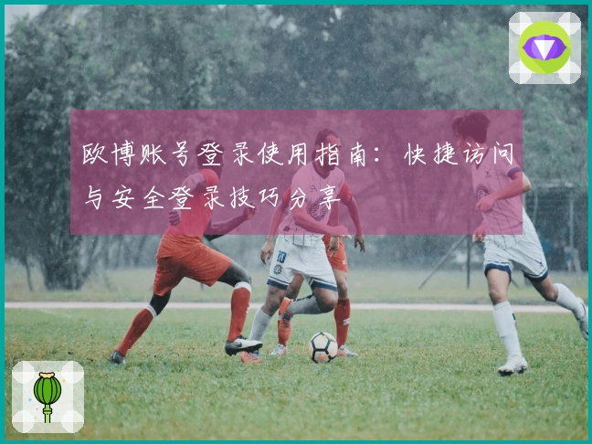 欧博账号登录使用指南：快捷访问与安全登录技巧分享