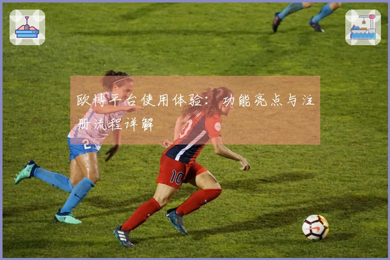 欧博平台使用体验：功能亮点与注册流程详解