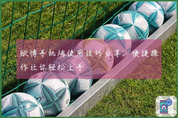 欧博手机端使用技巧分享：便捷操作让你轻松上手