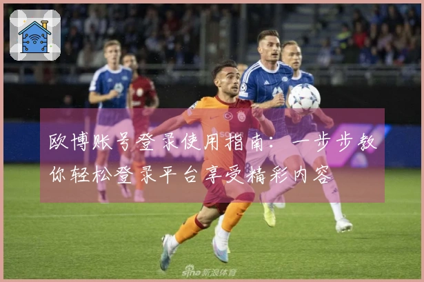 欧博账号登录使用指南：一步步教你轻松登录平台享受精彩内容