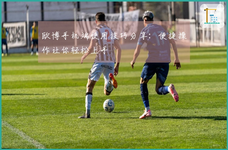 欧博手机端使用技巧分享：便捷操作让你轻松上手